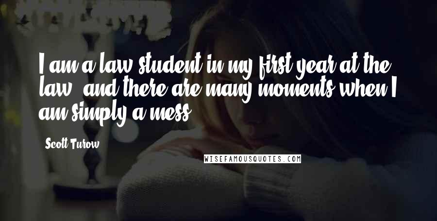 Scott Turow Quotes: I am a law student in my first year at the law, and there are many moments when I am simply a mess.