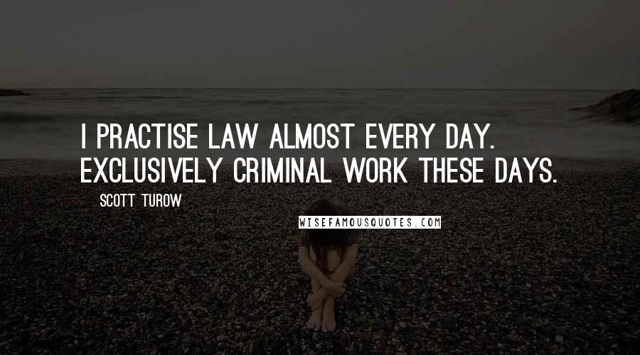 Scott Turow Quotes: I practise law almost every day. Exclusively criminal work these days.