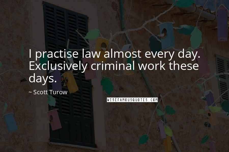 Scott Turow Quotes: I practise law almost every day. Exclusively criminal work these days.