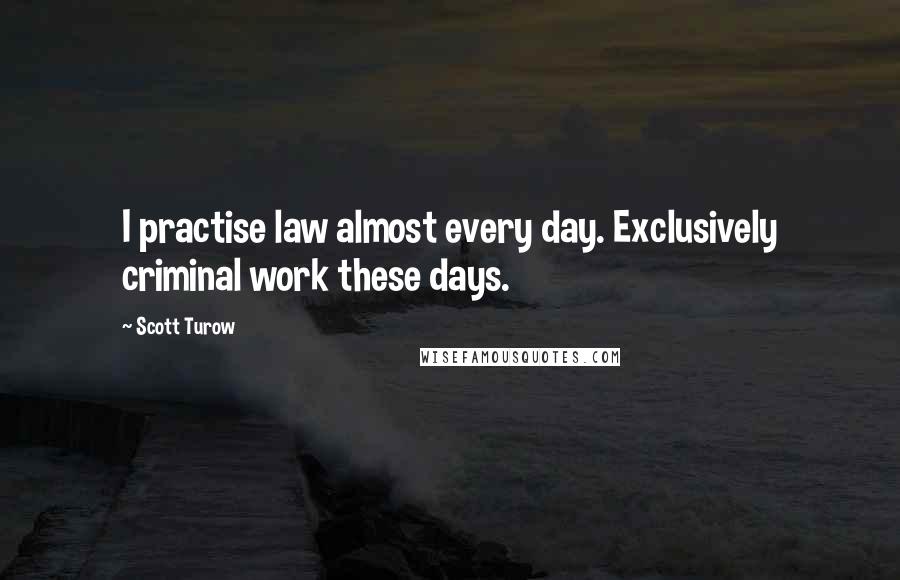 Scott Turow Quotes: I practise law almost every day. Exclusively criminal work these days.