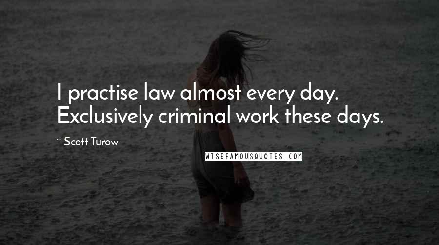 Scott Turow Quotes: I practise law almost every day. Exclusively criminal work these days.