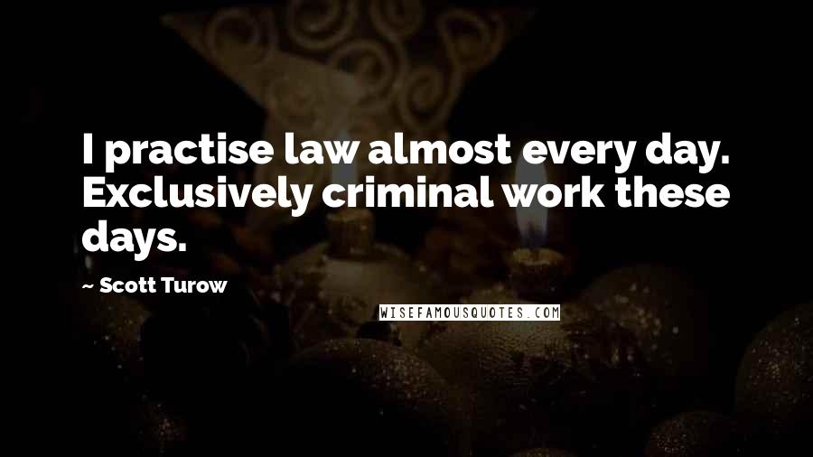 Scott Turow Quotes: I practise law almost every day. Exclusively criminal work these days.