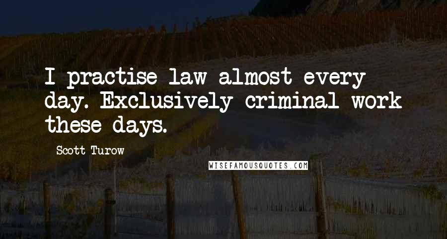 Scott Turow Quotes: I practise law almost every day. Exclusively criminal work these days.