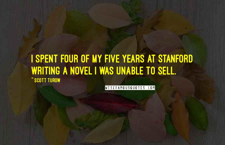 Scott Turow Quotes: I spent four of my five years at Stanford writing a novel I was unable to sell.