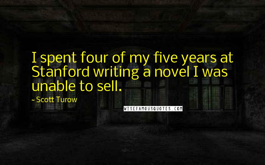 Scott Turow Quotes: I spent four of my five years at Stanford writing a novel I was unable to sell.