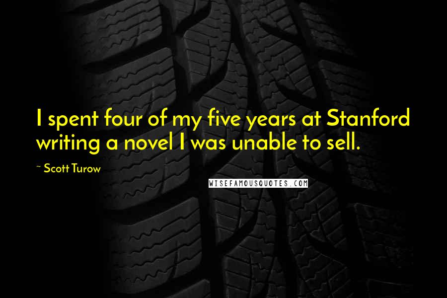 Scott Turow Quotes: I spent four of my five years at Stanford writing a novel I was unable to sell.
