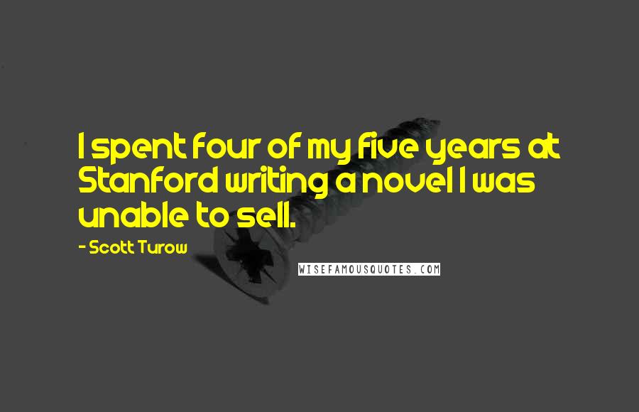 Scott Turow Quotes: I spent four of my five years at Stanford writing a novel I was unable to sell.