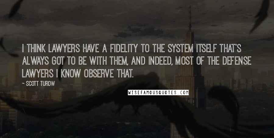 Scott Turow Quotes: I think lawyers have a fidelity to the system itself that's always got to be with them, and indeed, most of the defense lawyers I know observe that.