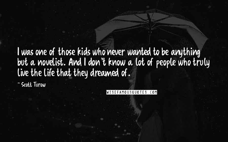 Scott Turow Quotes: I was one of those kids who never wanted to be anything but a novelist. And I don't know a lot of people who truly live the life that they dreamed of.