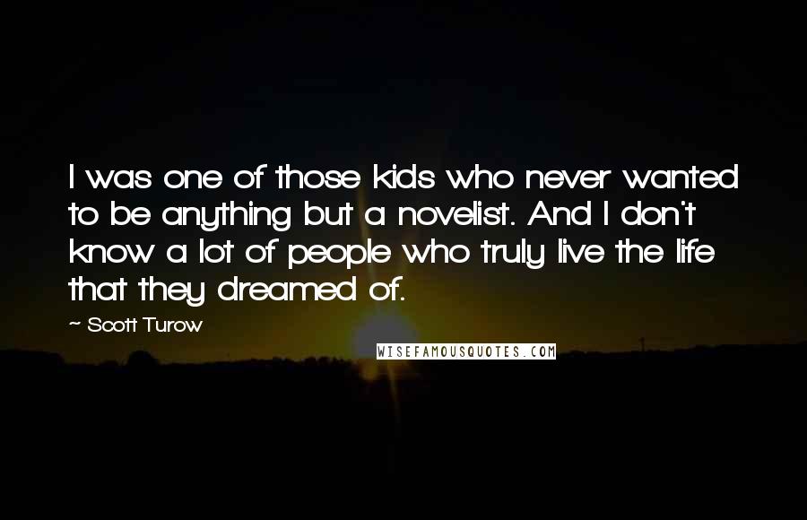 Scott Turow Quotes: I was one of those kids who never wanted to be anything but a novelist. And I don't know a lot of people who truly live the life that they dreamed of.