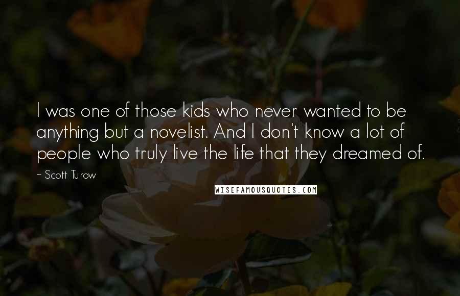 Scott Turow Quotes: I was one of those kids who never wanted to be anything but a novelist. And I don't know a lot of people who truly live the life that they dreamed of.