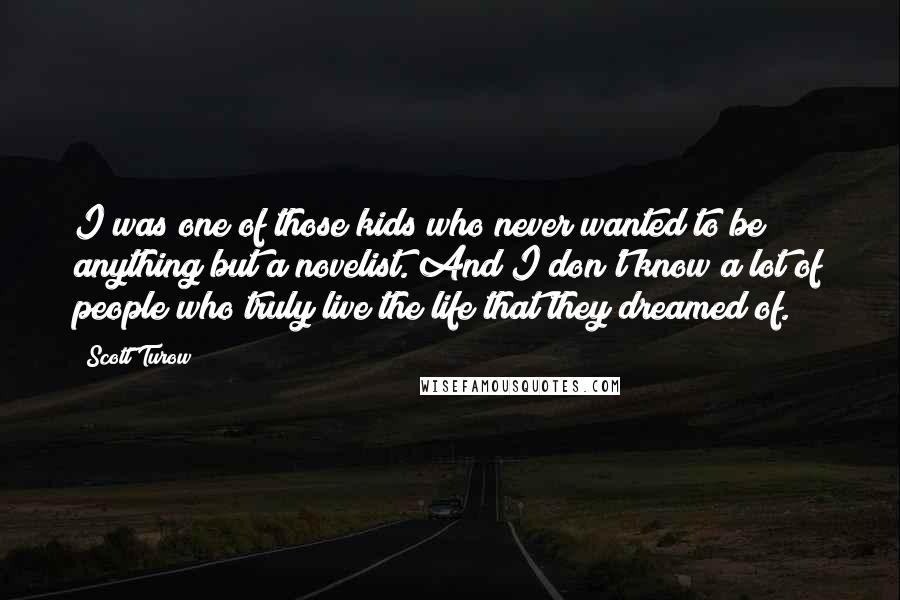 Scott Turow Quotes: I was one of those kids who never wanted to be anything but a novelist. And I don't know a lot of people who truly live the life that they dreamed of.