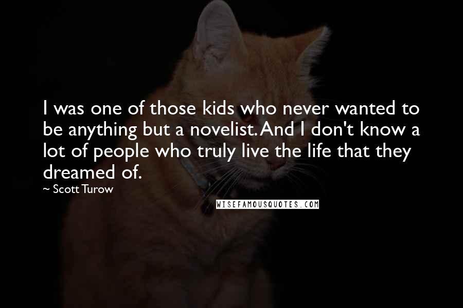 Scott Turow Quotes: I was one of those kids who never wanted to be anything but a novelist. And I don't know a lot of people who truly live the life that they dreamed of.