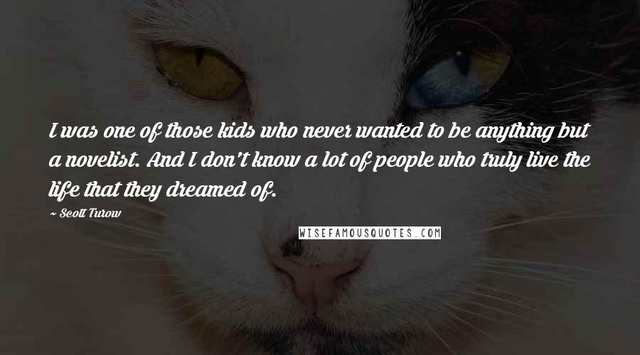 Scott Turow Quotes: I was one of those kids who never wanted to be anything but a novelist. And I don't know a lot of people who truly live the life that they dreamed of.