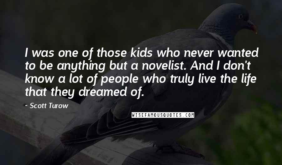 Scott Turow Quotes: I was one of those kids who never wanted to be anything but a novelist. And I don't know a lot of people who truly live the life that they dreamed of.