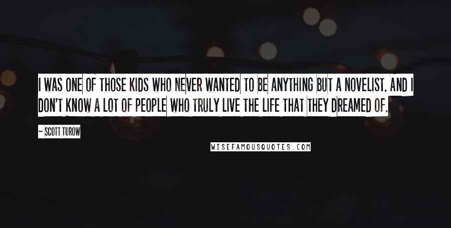 Scott Turow Quotes: I was one of those kids who never wanted to be anything but a novelist. And I don't know a lot of people who truly live the life that they dreamed of.