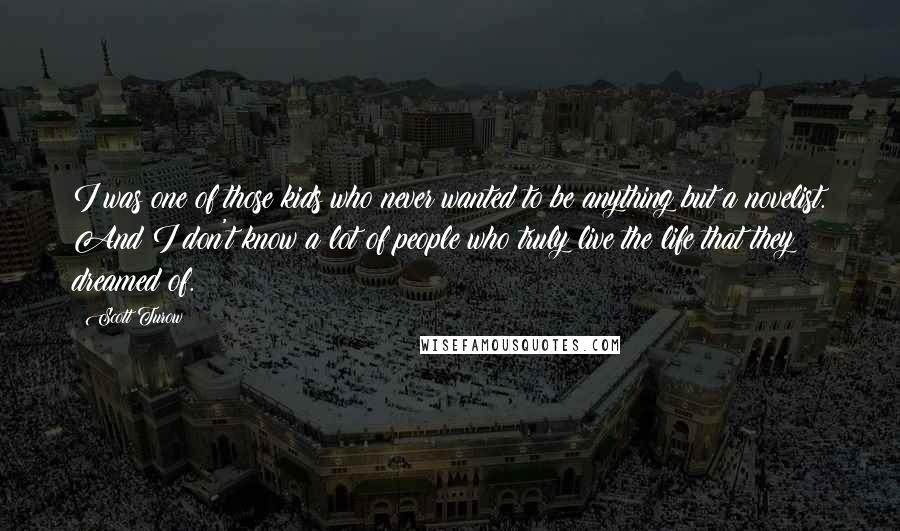 Scott Turow Quotes: I was one of those kids who never wanted to be anything but a novelist. And I don't know a lot of people who truly live the life that they dreamed of.