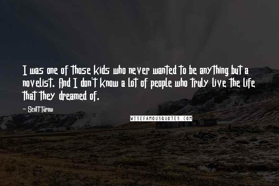 Scott Turow Quotes: I was one of those kids who never wanted to be anything but a novelist. And I don't know a lot of people who truly live the life that they dreamed of.