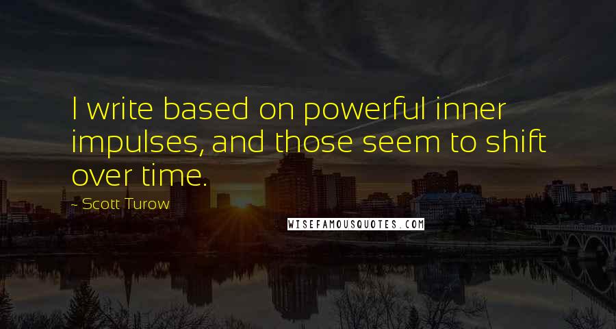 Scott Turow Quotes: I write based on powerful inner impulses, and those seem to shift over time.