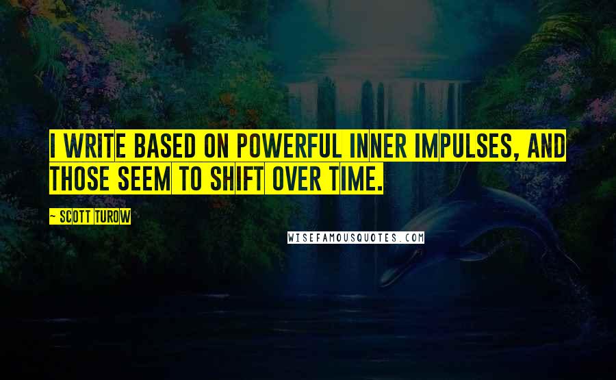 Scott Turow Quotes: I write based on powerful inner impulses, and those seem to shift over time.