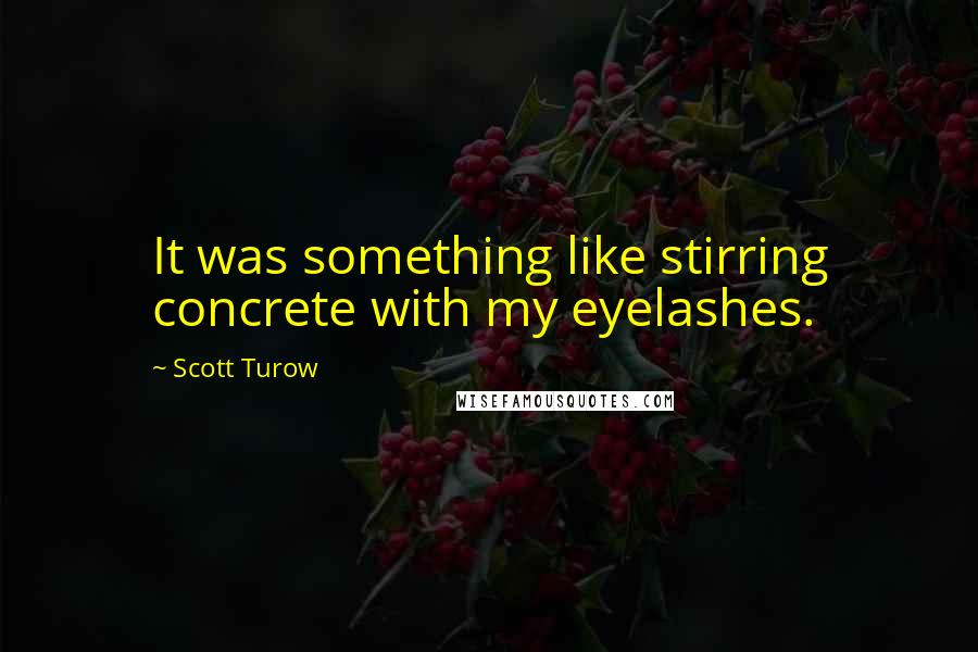 Scott Turow Quotes: It was something like stirring concrete with my eyelashes.