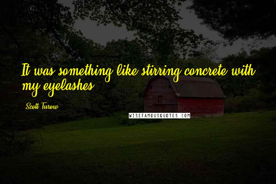 Scott Turow Quotes: It was something like stirring concrete with my eyelashes.