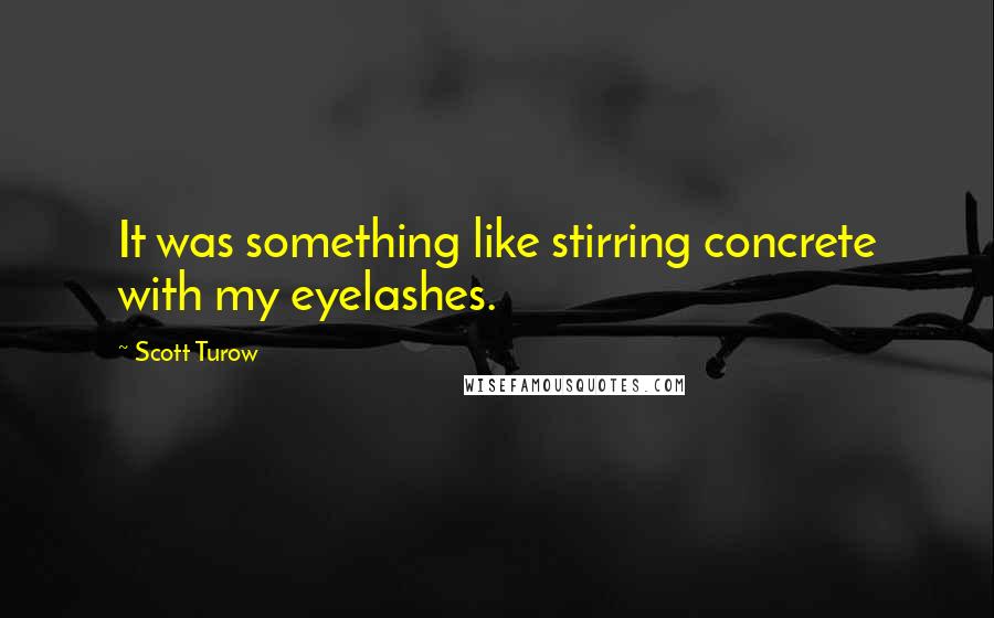 Scott Turow Quotes: It was something like stirring concrete with my eyelashes.