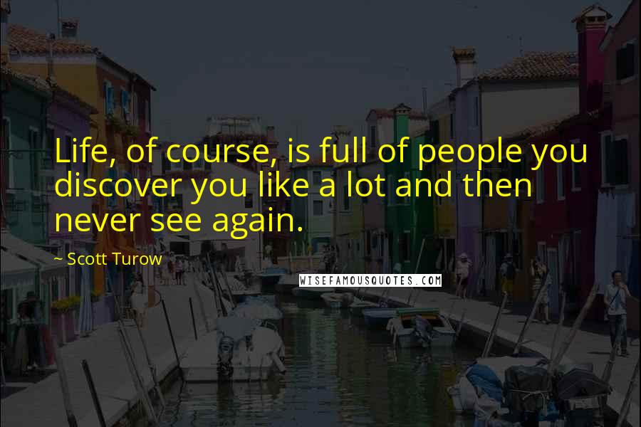 Scott Turow Quotes: Life, of course, is full of people you discover you like a lot and then never see again.