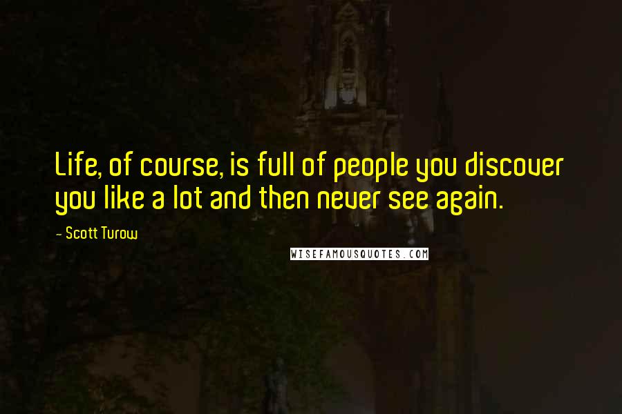 Scott Turow Quotes: Life, of course, is full of people you discover you like a lot and then never see again.