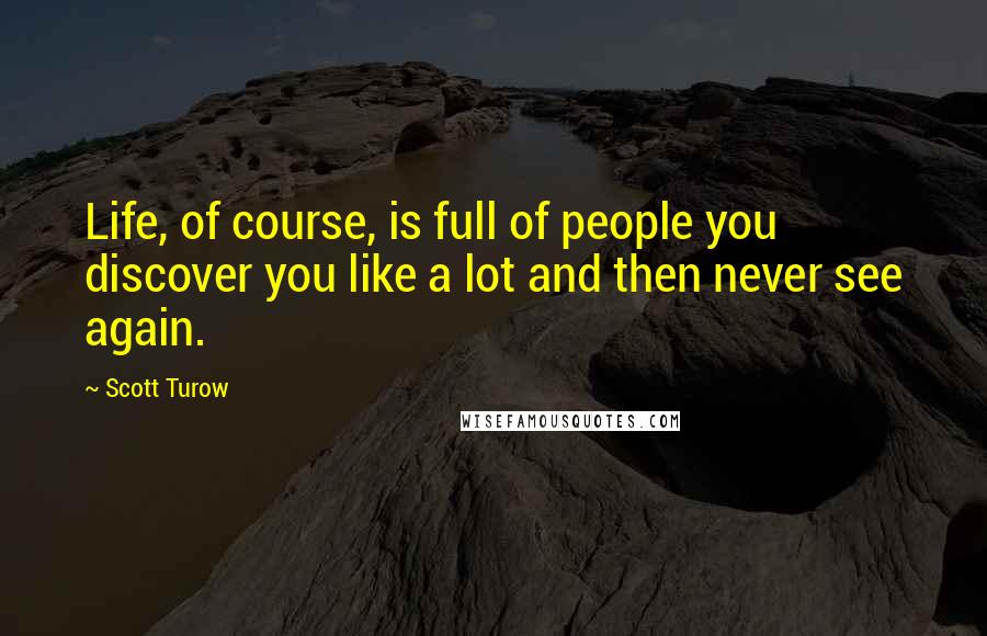 Scott Turow Quotes: Life, of course, is full of people you discover you like a lot and then never see again.