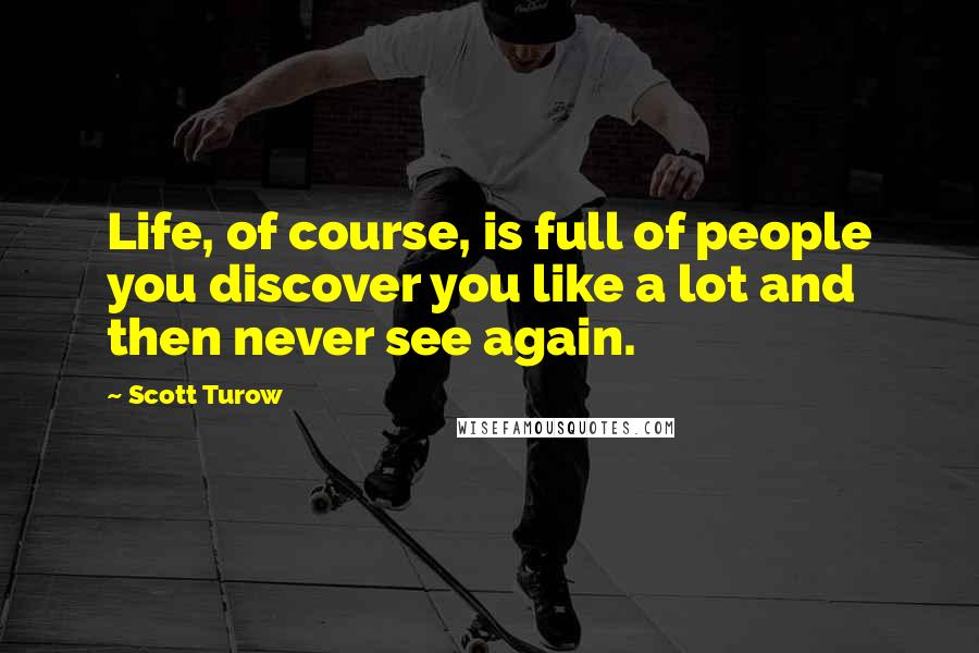 Scott Turow Quotes: Life, of course, is full of people you discover you like a lot and then never see again.