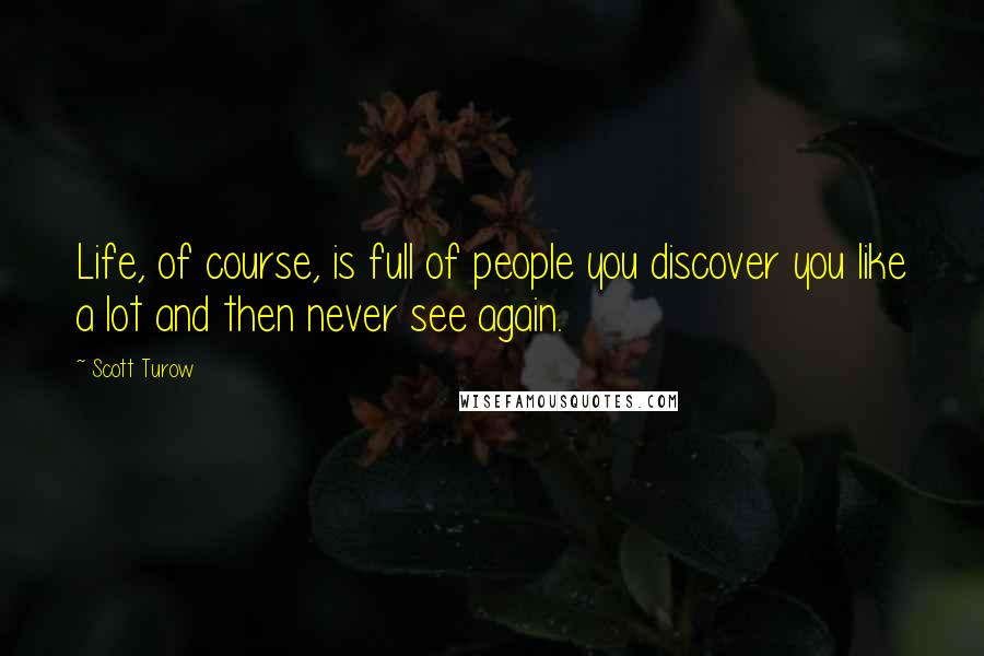 Scott Turow Quotes: Life, of course, is full of people you discover you like a lot and then never see again.