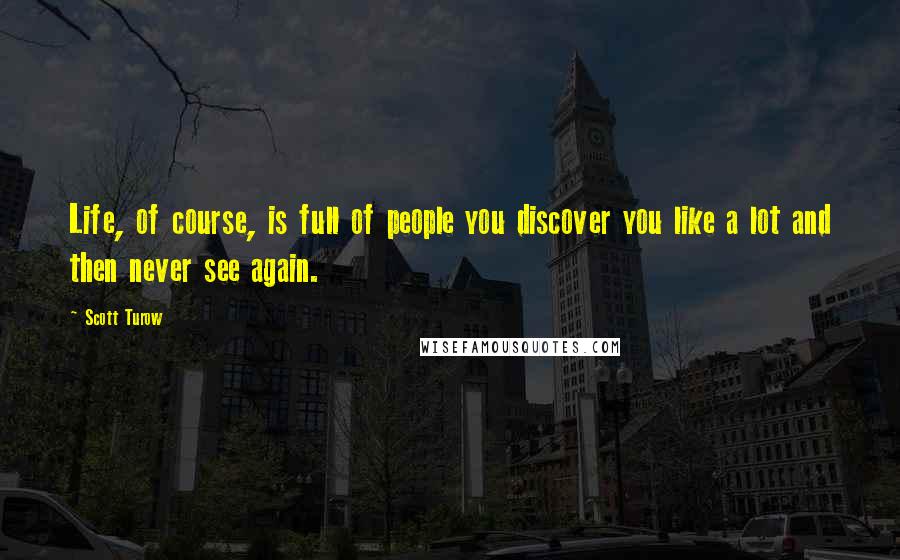 Scott Turow Quotes: Life, of course, is full of people you discover you like a lot and then never see again.