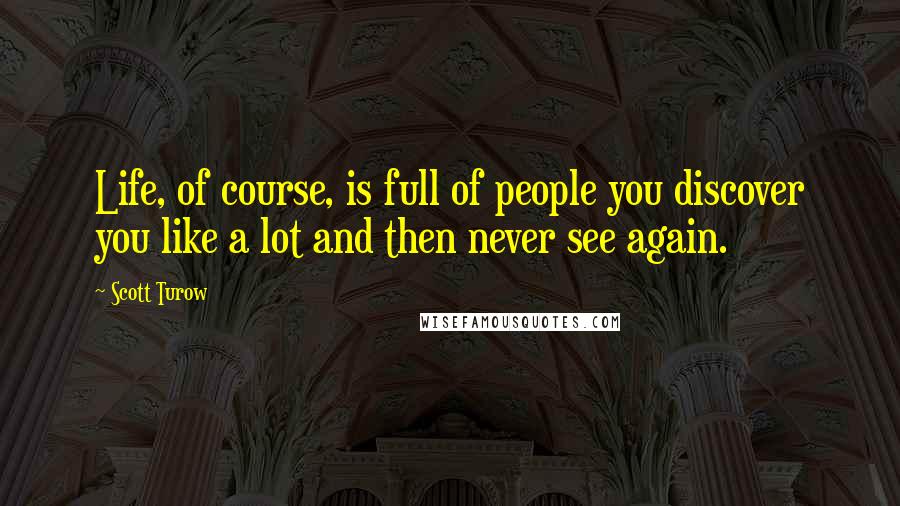 Scott Turow Quotes: Life, of course, is full of people you discover you like a lot and then never see again.