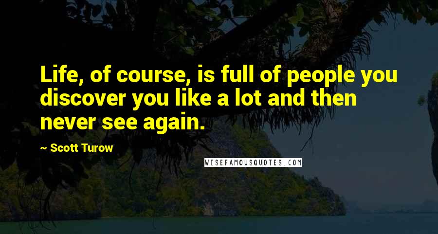 Scott Turow Quotes: Life, of course, is full of people you discover you like a lot and then never see again.