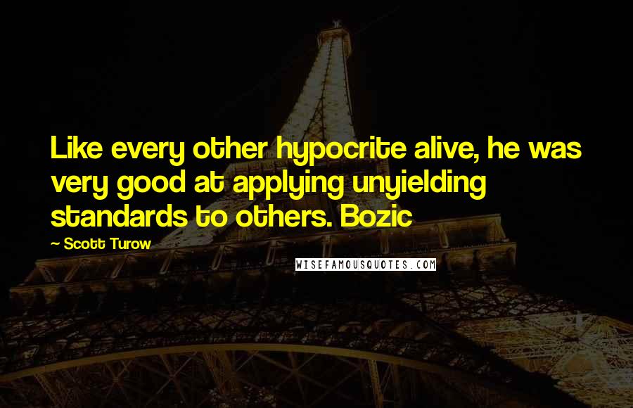 Scott Turow Quotes: Like every other hypocrite alive, he was very good at applying unyielding standards to others. Bozic