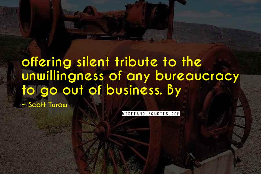 Scott Turow Quotes: offering silent tribute to the unwillingness of any bureaucracy to go out of business. By