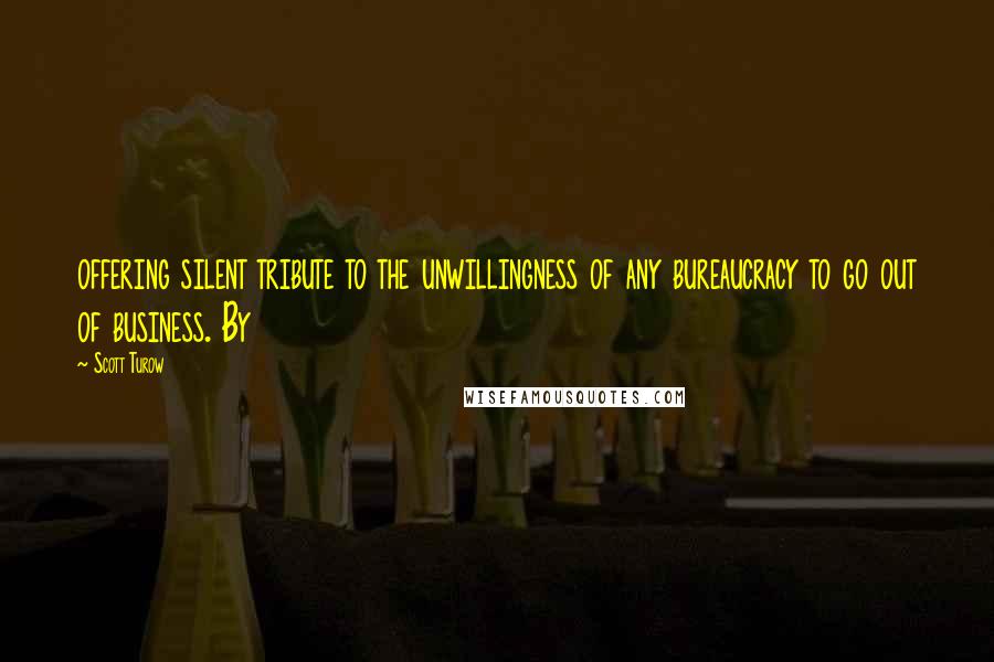 Scott Turow Quotes: offering silent tribute to the unwillingness of any bureaucracy to go out of business. By