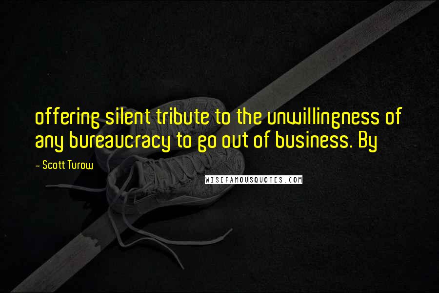 Scott Turow Quotes: offering silent tribute to the unwillingness of any bureaucracy to go out of business. By