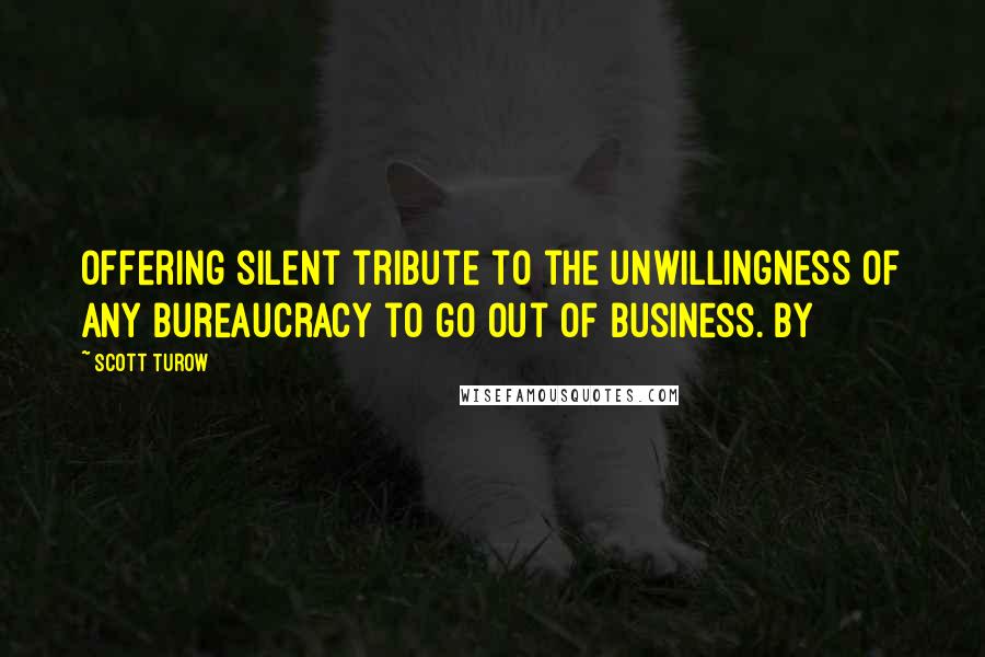Scott Turow Quotes: offering silent tribute to the unwillingness of any bureaucracy to go out of business. By