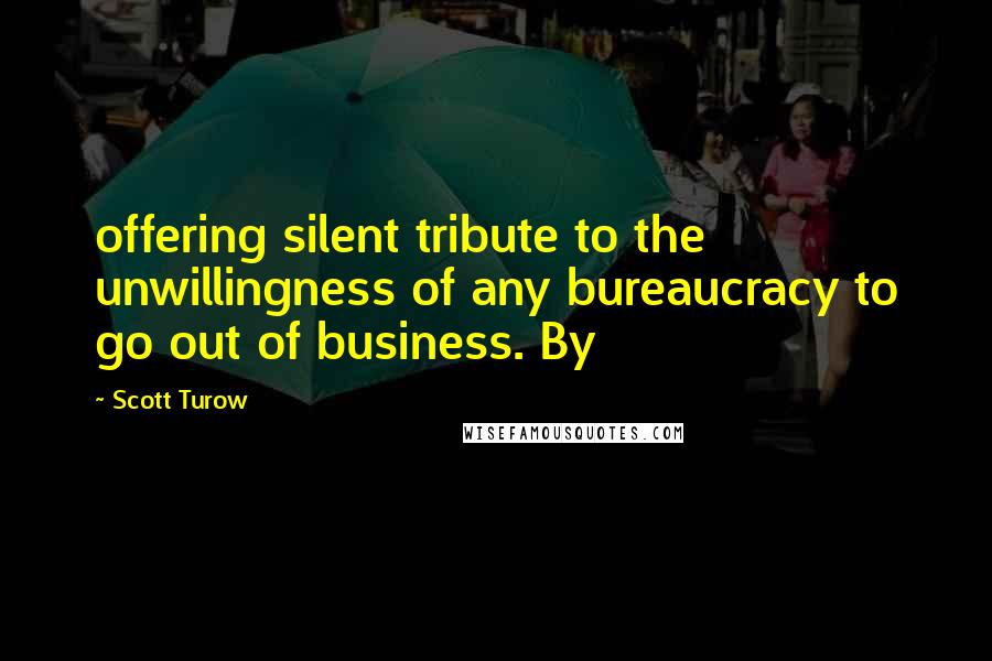 Scott Turow Quotes: offering silent tribute to the unwillingness of any bureaucracy to go out of business. By