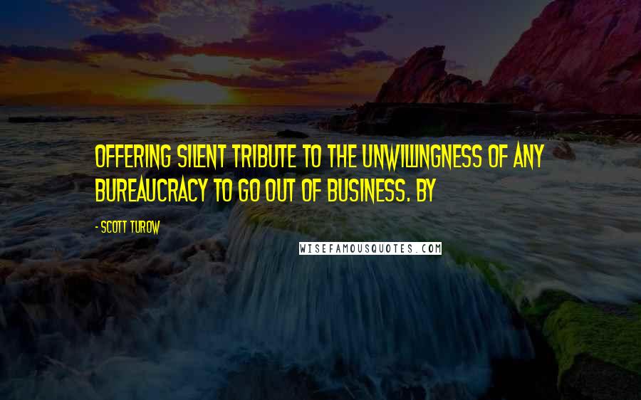 Scott Turow Quotes: offering silent tribute to the unwillingness of any bureaucracy to go out of business. By