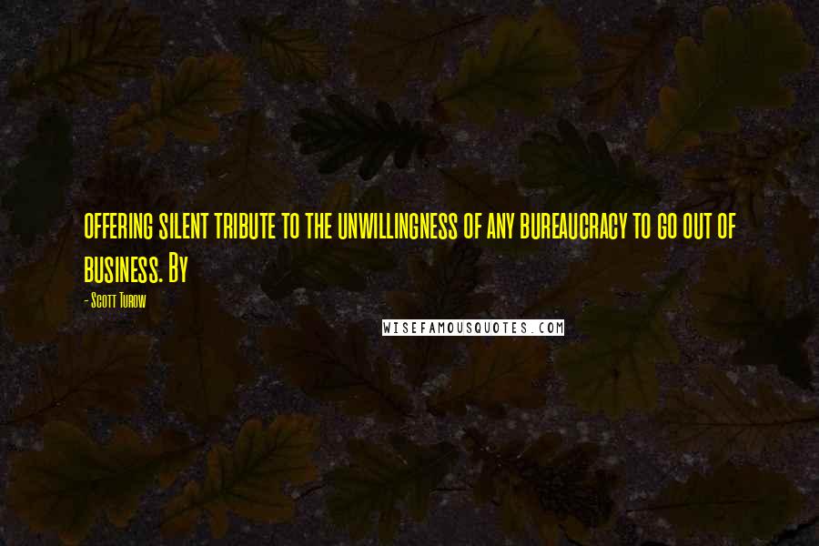 Scott Turow Quotes: offering silent tribute to the unwillingness of any bureaucracy to go out of business. By