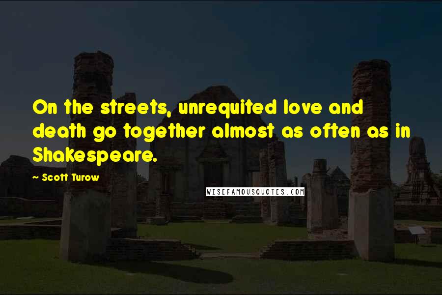 Scott Turow Quotes: On the streets, unrequited love and death go together almost as often as in Shakespeare.