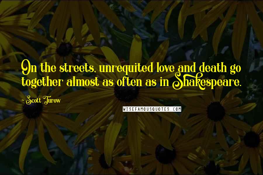 Scott Turow Quotes: On the streets, unrequited love and death go together almost as often as in Shakespeare.