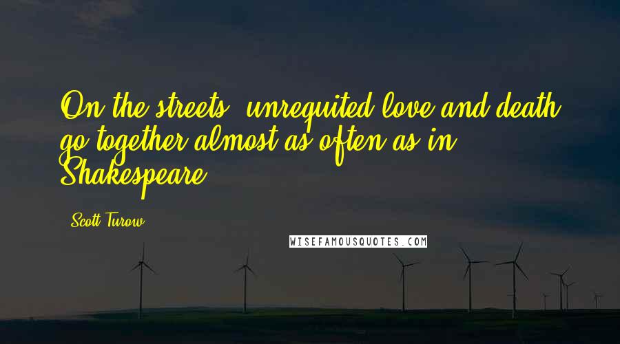 Scott Turow Quotes: On the streets, unrequited love and death go together almost as often as in Shakespeare.