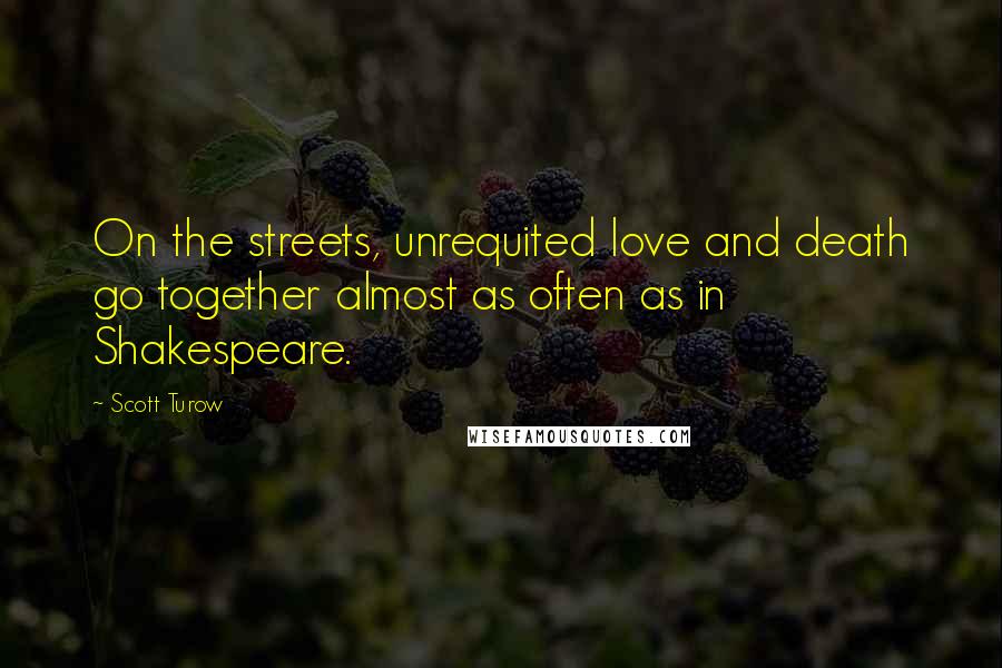 Scott Turow Quotes: On the streets, unrequited love and death go together almost as often as in Shakespeare.