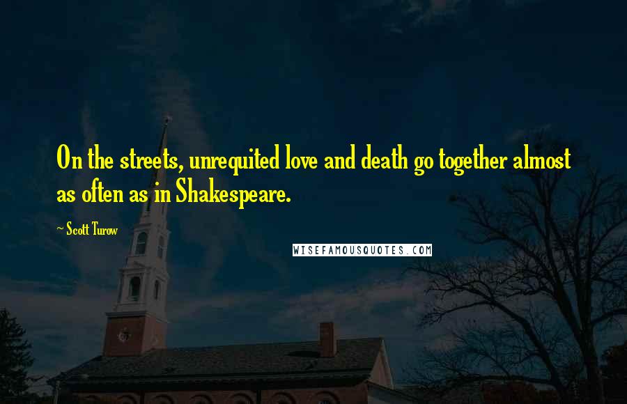 Scott Turow Quotes: On the streets, unrequited love and death go together almost as often as in Shakespeare.