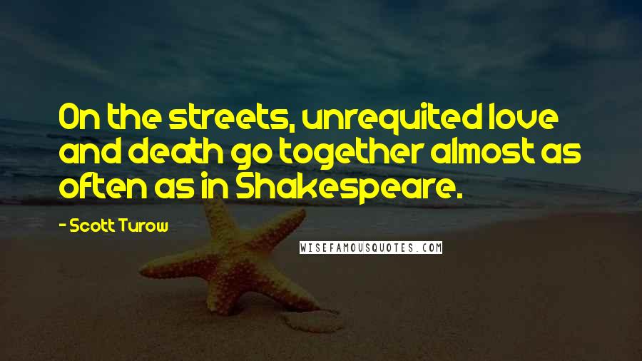 Scott Turow Quotes: On the streets, unrequited love and death go together almost as often as in Shakespeare.