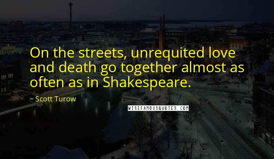 Scott Turow Quotes: On the streets, unrequited love and death go together almost as often as in Shakespeare.